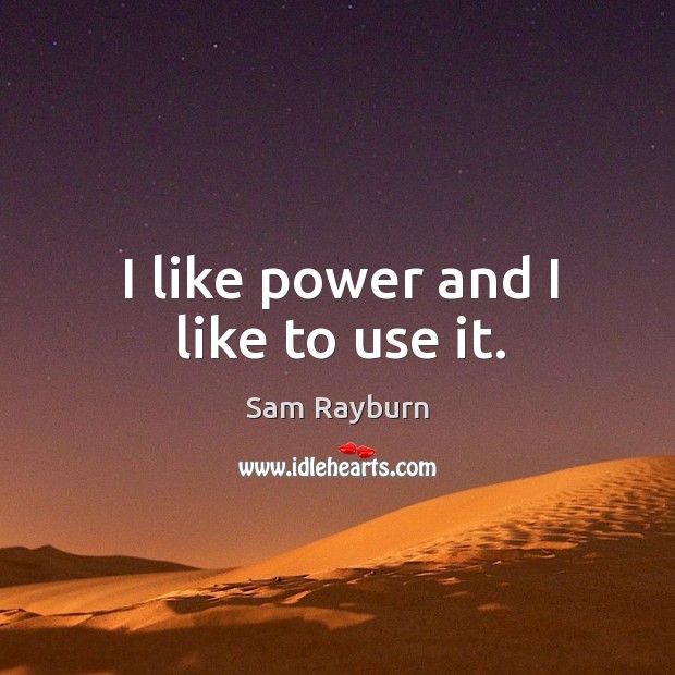 I like power and I like to use it. Sam Rayburn Picture Quote