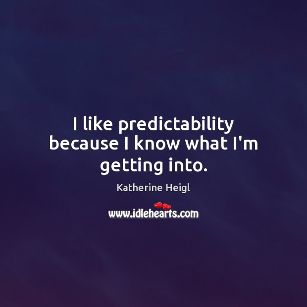 I like predictability because I know what I’m getting into. Katherine Heigl Picture Quote