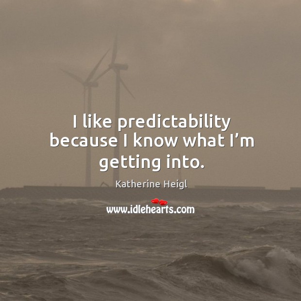 I like predictability because I know what I’m getting into. Katherine Heigl Picture Quote