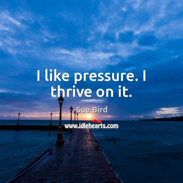 I like pressure. I thrive on it. Image