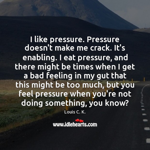 I like pressure. Pressure doesn’t make me crack. It’s enabling. I eat Image