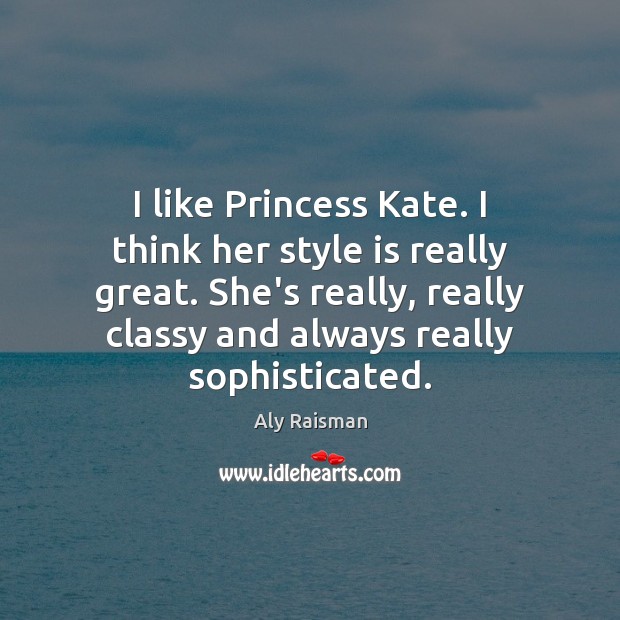 I like Princess Kate. I think her style is really great. She’s Image
