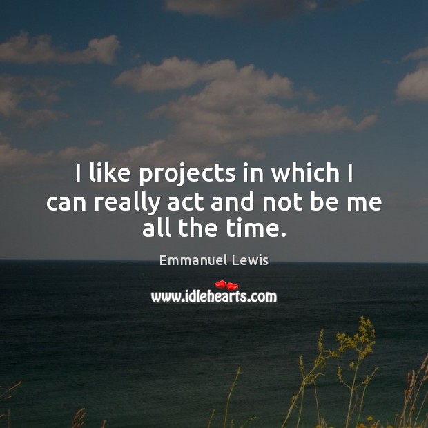 I like projects in which I can really act and not be me all the time. Emmanuel Lewis Picture Quote