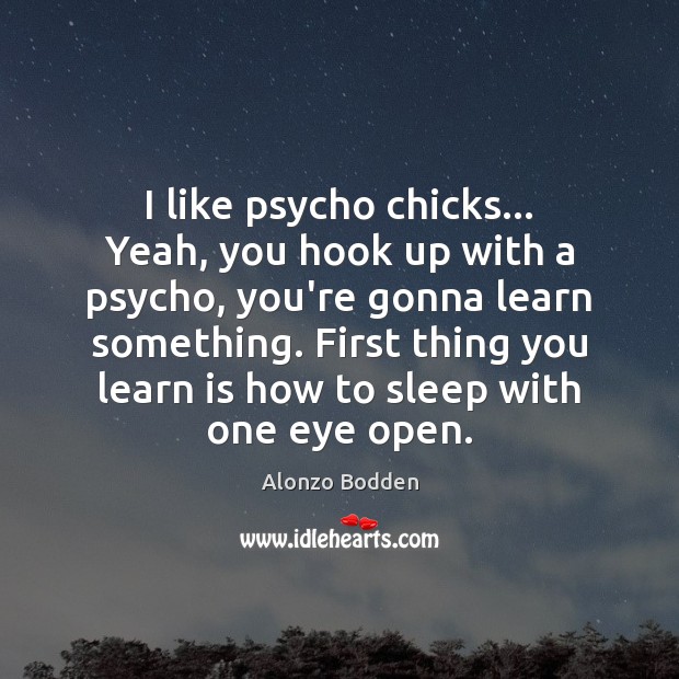 I like psycho chicks… Yeah, you hook up with a psycho, you’re Alonzo Bodden Picture Quote