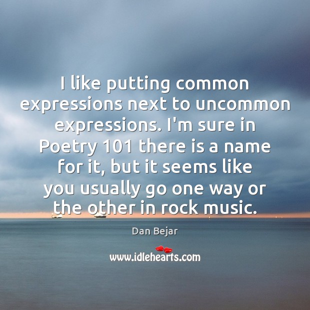 I like putting common expressions next to uncommon expressions. I’m sure in Dan Bejar Picture Quote
