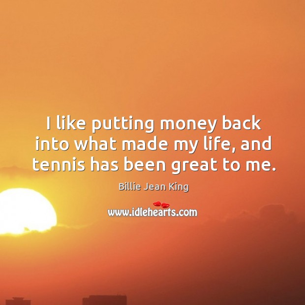 I like putting money back into what made my life, and tennis has been great to me. Billie Jean King Picture Quote