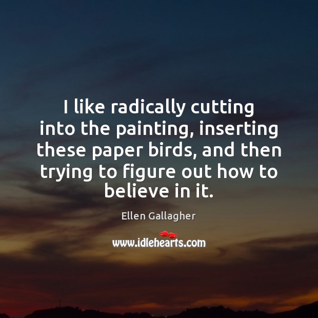 I like radically cutting into the painting, inserting these paper birds, and Ellen Gallagher Picture Quote