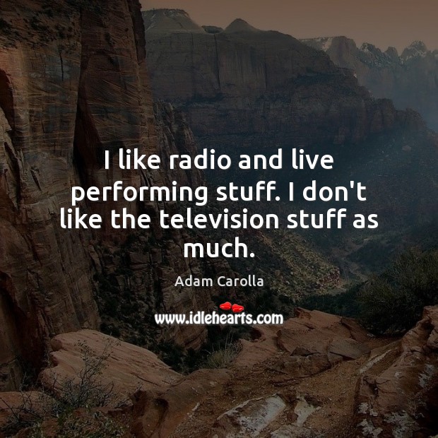 I like radio and live performing stuff. I don’t like the television stuff as much. Adam Carolla Picture Quote