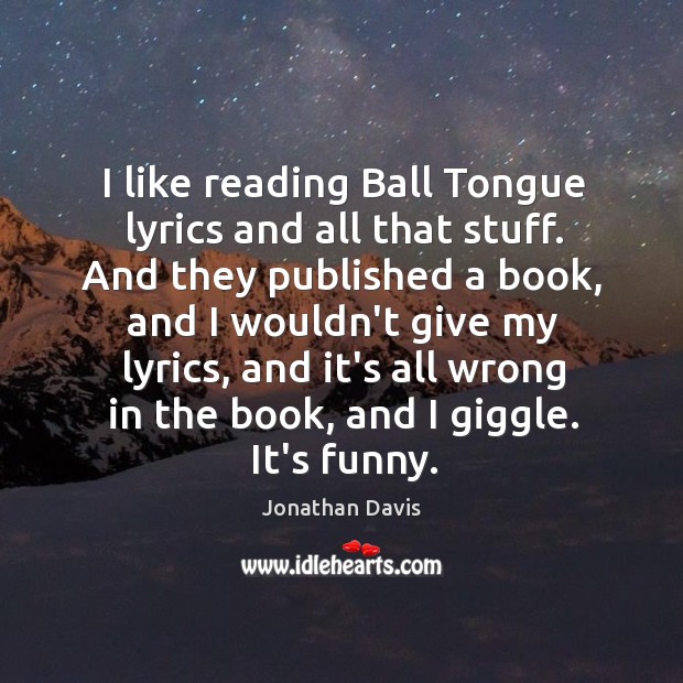 I like reading Ball Tongue lyrics and all that stuff. And they Image