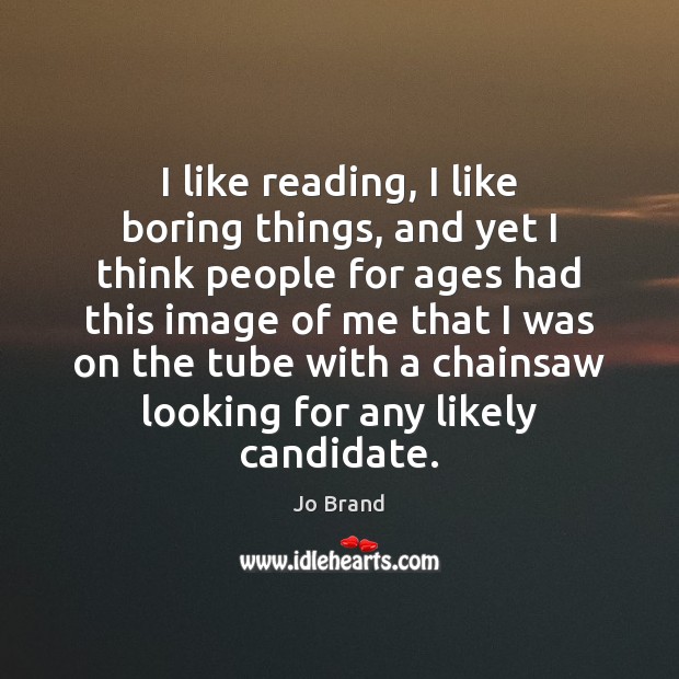 I like reading, I like boring things, and yet I think people Jo Brand Picture Quote