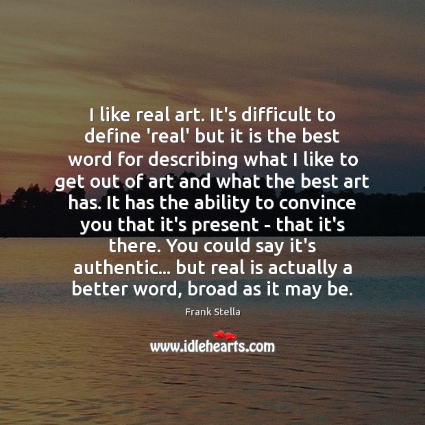 I like real art. It’s difficult to define ‘real’ but it is Frank Stella Picture Quote