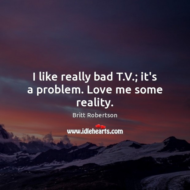I like really bad T.V.; it’s a problem. Love me some reality. Britt Robertson Picture Quote