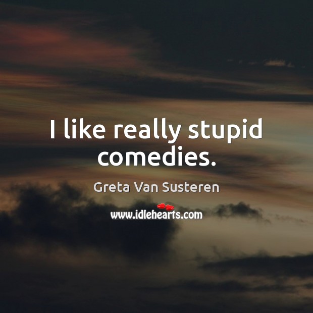 I like really stupid comedies. Greta Van Susteren Picture Quote
