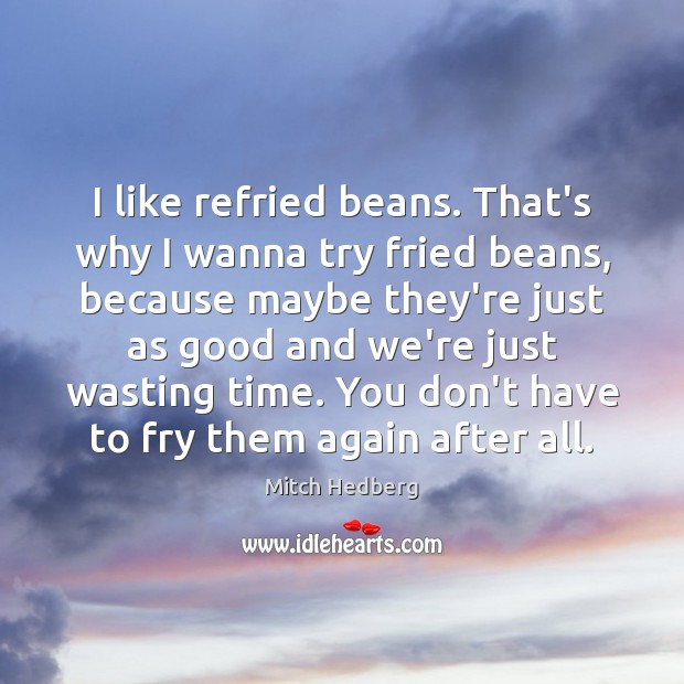 I like refried beans. That’s why I wanna try fried beans, because Mitch Hedberg Picture Quote