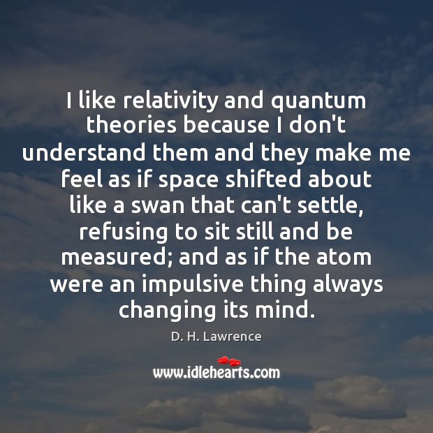 I like relativity and quantum theories because I don’t understand them and 
