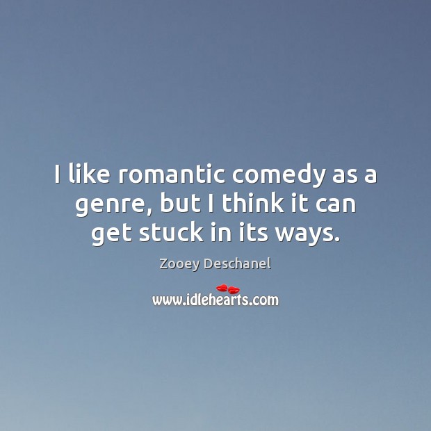 I like romantic comedy as a genre, but I think it can get stuck in its ways. Zooey Deschanel Picture Quote