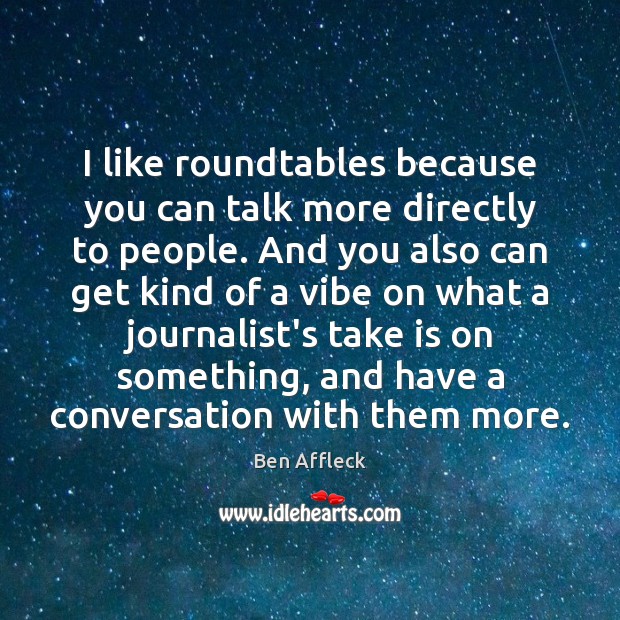 I like roundtables because you can talk more directly to people. And Ben Affleck Picture Quote