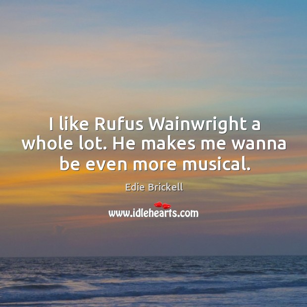 I like rufus wainwright a whole lot. He makes me wanna be even more musical. Edie Brickell Picture Quote