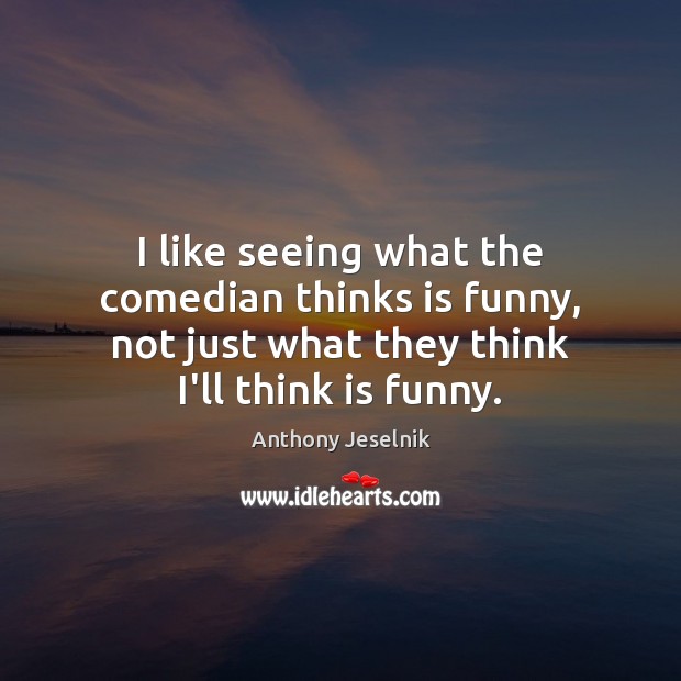 I like seeing what the comedian thinks is funny, not just what Anthony Jeselnik Picture Quote