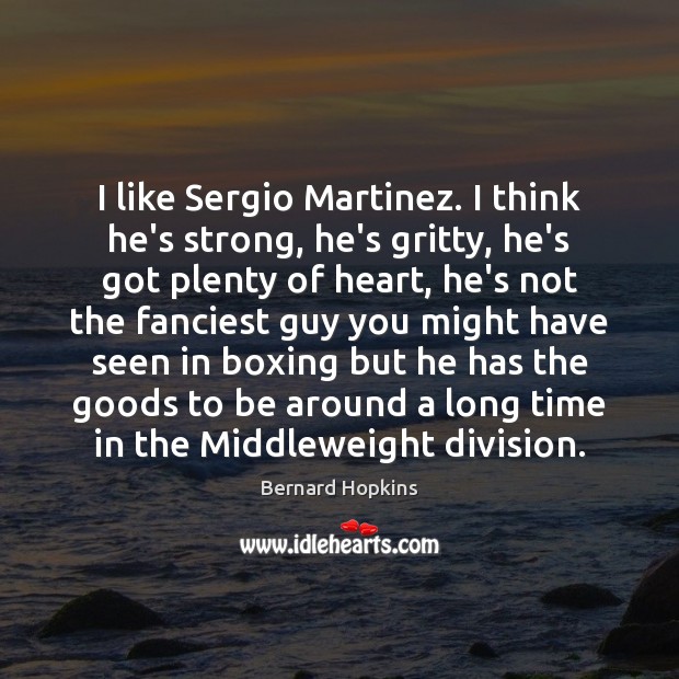 I like Sergio Martinez. I think he’s strong, he’s gritty, he’s got Bernard Hopkins Picture Quote