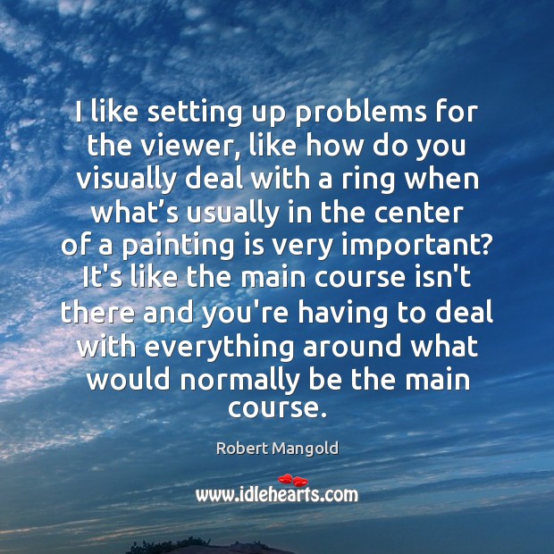 I like setting up problems for the viewer, like how do you Robert Mangold Picture Quote