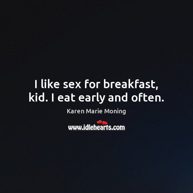 I like sex for breakfast, kid. I eat early and often. Image