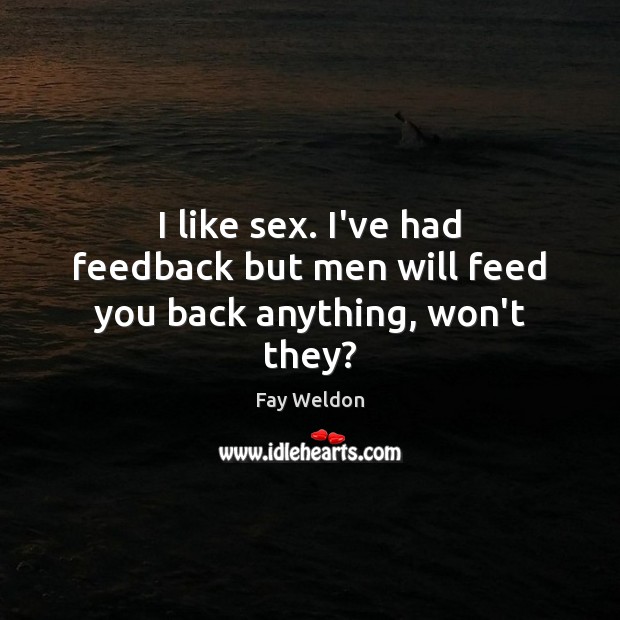 I like sex. I’ve had feedback but men will feed you back anything, won’t they? Fay Weldon Picture Quote
