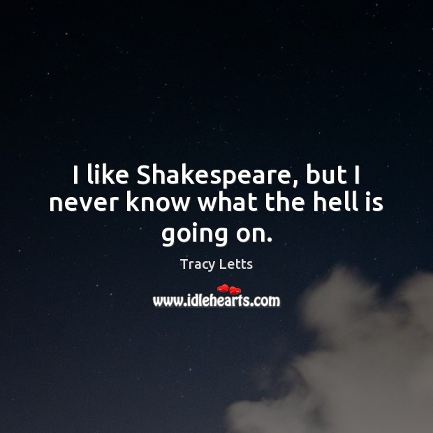 I like Shakespeare, but I never know what the hell is going on. Tracy Letts Picture Quote