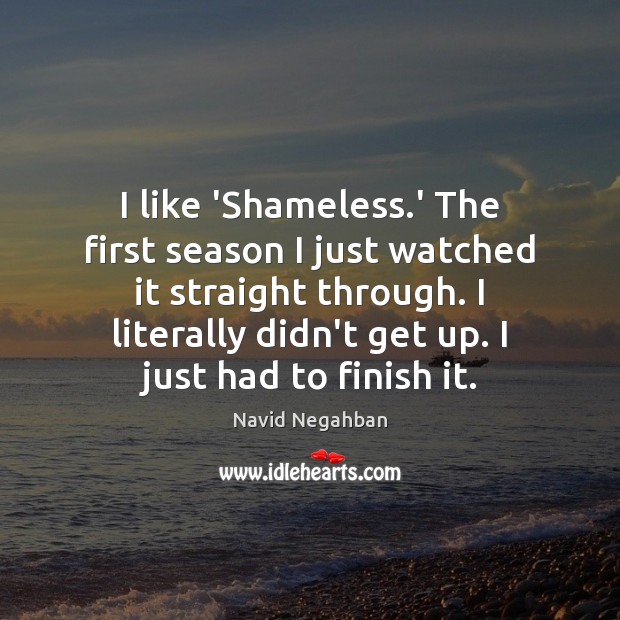 I like ‘Shameless.’ The first season I just watched it straight Navid Negahban Picture Quote