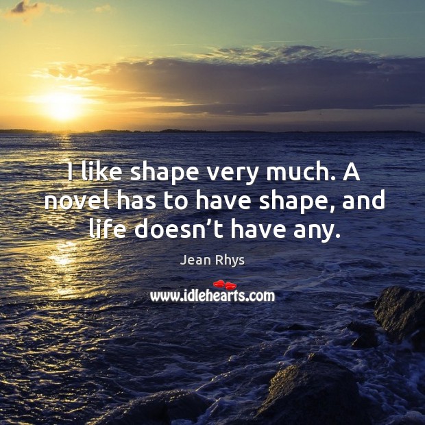 I like shape very much. A novel has to have shape, and life doesn’t have any. Jean Rhys Picture Quote