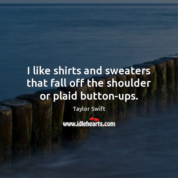 I like shirts and sweaters that fall off the shoulder or plaid button-ups. Taylor Swift Picture Quote