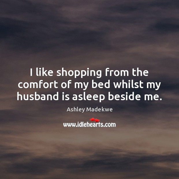 I like shopping from the comfort of my bed whilst my husband is asleep beside me. Ashley Madekwe Picture Quote