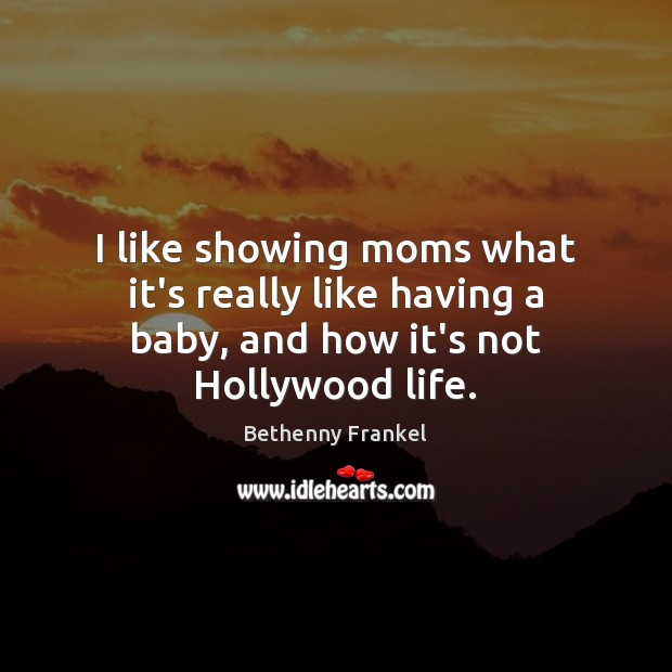 I like showing moms what it’s really like having a baby, and how it’s not Hollywood life. Bethenny Frankel Picture Quote