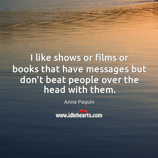 I like shows or films or books that have messages but don’t beat people over the head with them. Anna Paquin Picture Quote