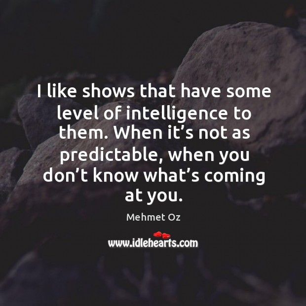 I like shows that have some level of intelligence to them. When it’s not as predictable Mehmet Oz Picture Quote