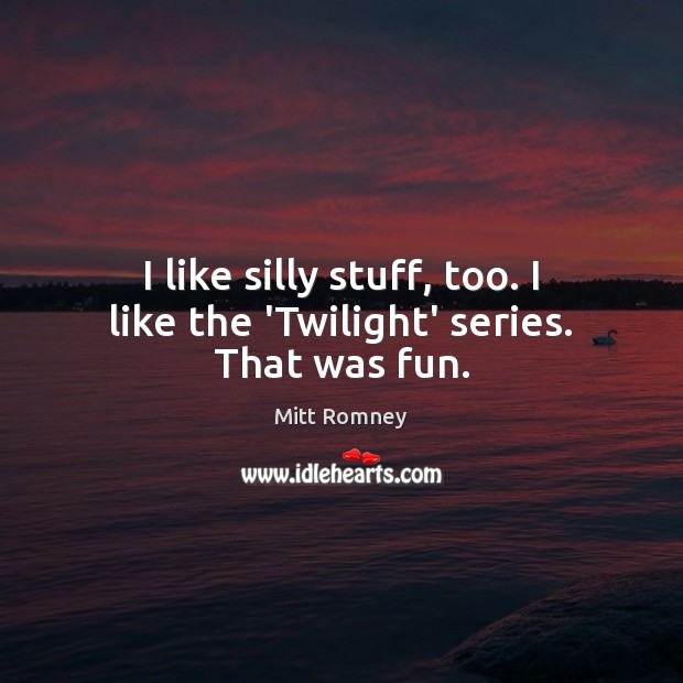 I like silly stuff, too. I like the ‘Twilight’ series. That was fun. Image