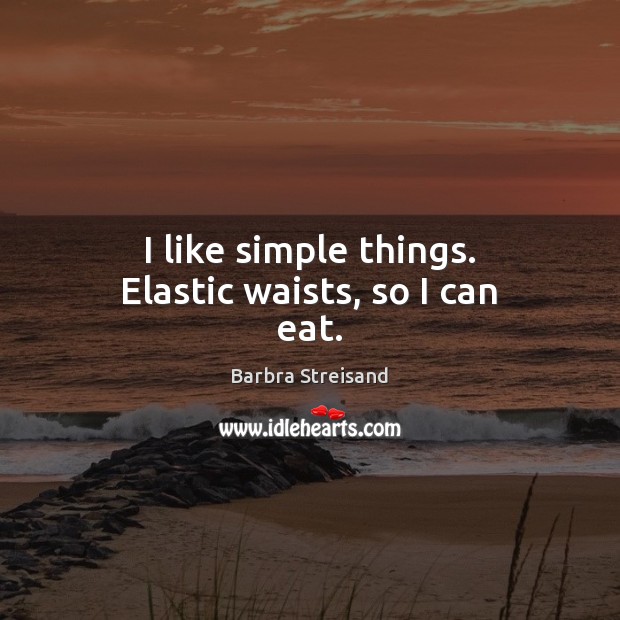 I like simple things. Elastic waists, so I can eat. Barbra Streisand Picture Quote