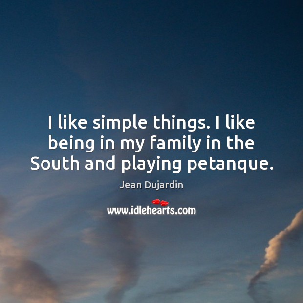 I like simple things. I like being in my family in the South and playing petanque. Jean Dujardin Picture Quote