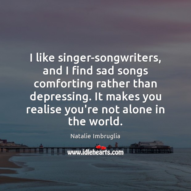 I like singer-songwriters, and I find sad songs comforting rather than depressing. Natalie Imbruglia Picture Quote