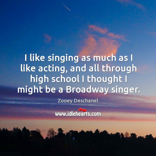 I like singing as much as I like acting, and all through high school I thought I might be a broadway singer. Zooey Deschanel Picture Quote