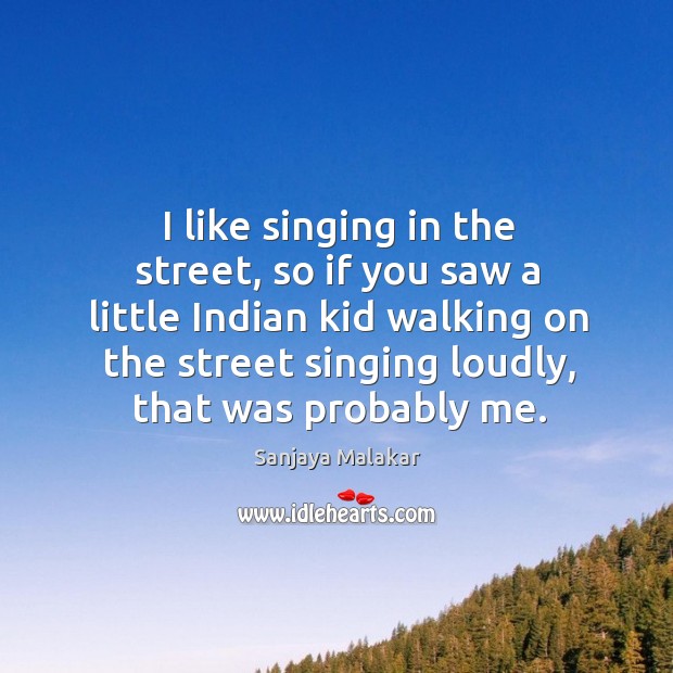 I like singing in the street, so if you saw a little Sanjaya Malakar Picture Quote