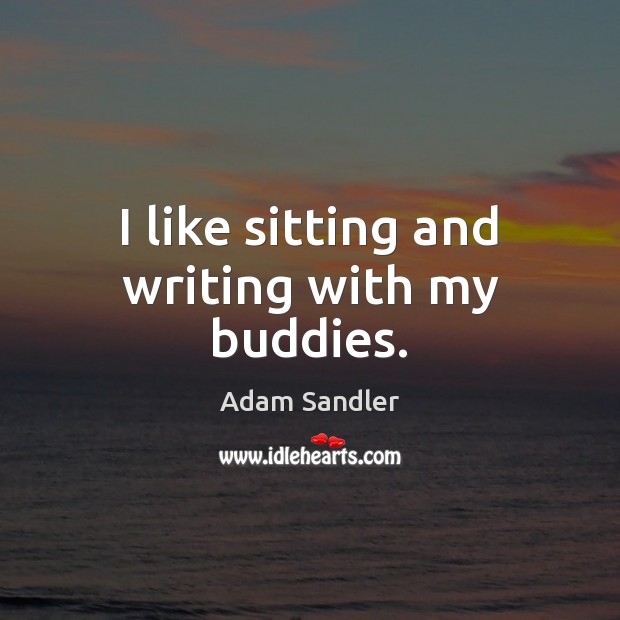 I like sitting and writing with my buddies. Adam Sandler Picture Quote