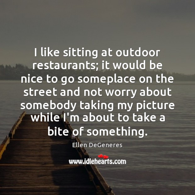 I like sitting at outdoor restaurants; it would be nice to go Ellen DeGeneres Picture Quote