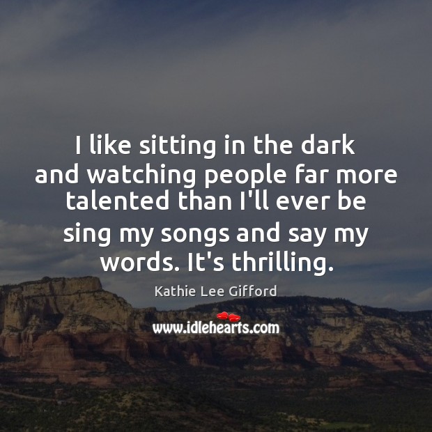 I like sitting in the dark and watching people far more talented Kathie Lee Gifford Picture Quote