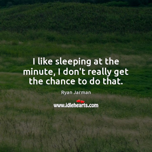 I like sleeping at the minute, I don’t really get the chance to do that. Ryan Jarman Picture Quote