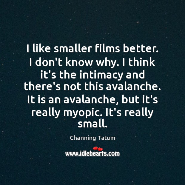 I like smaller films better. I don’t know why. I think it’s Channing Tatum Picture Quote