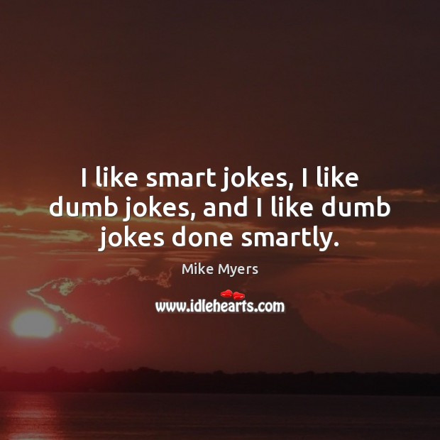 I like smart jokes, I like dumb jokes, and I like dumb jokes done smartly. Image