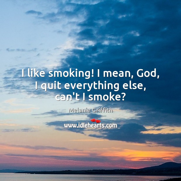 I like smoking! I mean, God, I quit everything else, can’t I smoke? Melanie Griffith Picture Quote