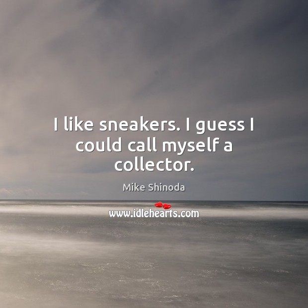 I like sneakers. I guess I could call myself a collector. Mike Shinoda Picture Quote