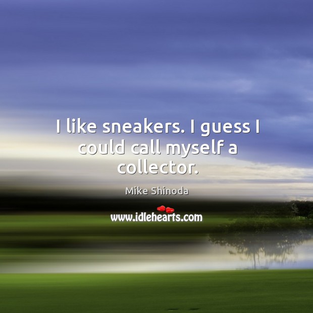 I like sneakers. I guess I could call myself a collector. Mike Shinoda Picture Quote